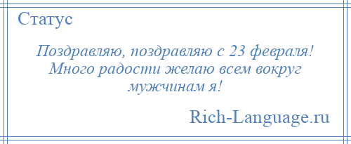 
    Поздравляю, поздравляю с 23 февраля! Много радости желаю всем вокруг мужчинам я!