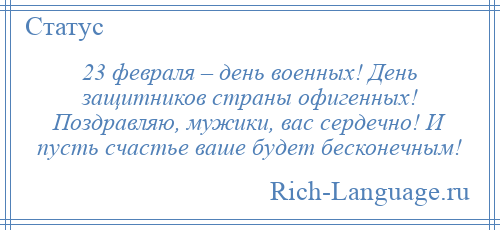 
    23 февраля – день военных! День защитников страны офигенных! Поздравляю, мужики, вас сердечно! И пусть счастье ваше будет бесконечным!