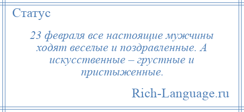 
    23 февраля все настоящие мужчины ходят веселые и поздравленные. А искусственные – грустные и пристыженные.