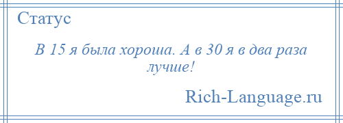 
    В 15 я была хороша. А в 30 я в два раза лучше!