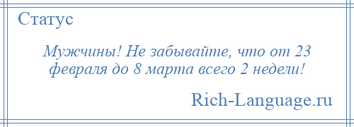 
    Мужчины! Не забывайте, что от 23 февраля до 8 марта всего 2 недели!