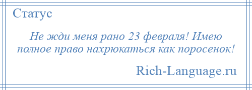 
    Не жди меня рано 23 февраля! Имею полное право нахрюкаться как поросенок!