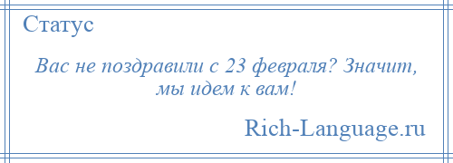 
    Вас не поздравили с 23 февраля? Значит, мы идем к вам!