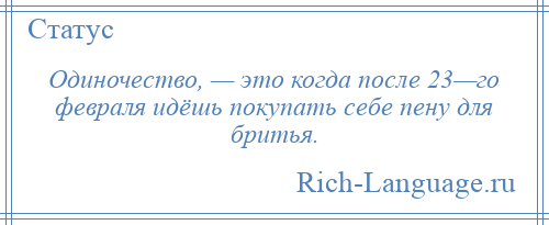 
    Одиночество, — это когда после 23—го февраля идёшь покупать себе пену для бритья.