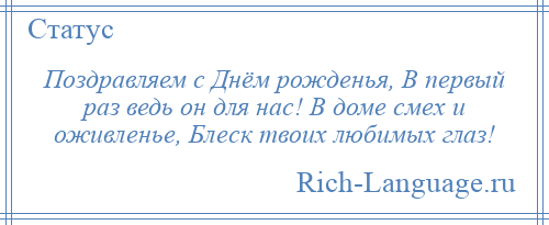 
    Поздравляем с Днём рожденья, В первый раз ведь он для нас! В доме смех и оживленье, Блеск твоих любимых глаз!