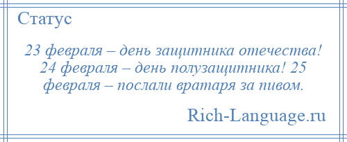 
    23 февраля – день защитника отечества! 24 февраля – день полузащитника! 25 февраля – послали вратаря за пивом.