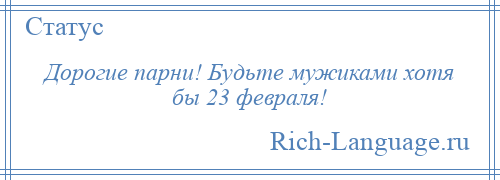 
    Дорогие парни! Будьте мужиками хотя бы 23 февраля!