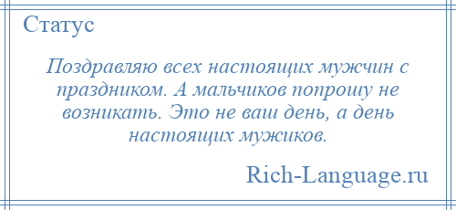 
    Поздравляю всех настоящих мужчин с праздником. А мальчиков попрошу не возникать. Это не ваш день, а день настоящих мужиков.