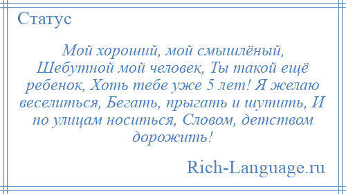 
    Мой хороший, мой смышлёный, Шебутной мой человек, Ты такой ещё ребенок, Хоть тебе уже 5 лет! Я желаю веселиться, Бегать, прыгать и шутить, И по улицам носиться, Словом, детством дорожить!