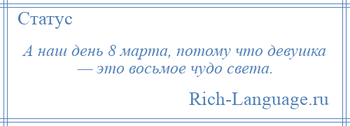 
    А наш день 8 марта, потому что девушка — это восьмое чудо света.