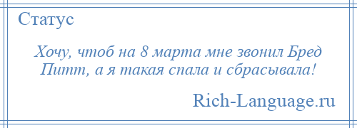 
    Хочу, чтоб на 8 марта мне звонил Бред Питт, а я такая спала и сбрасывала!