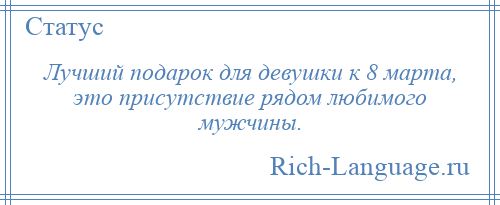 
    Лучший подарок для девушки к 8 марта, это присутствие рядом любимого мужчины.