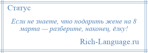 
    Если не знаете, что подарить жене на 8 марта — разберите, наконец, ёлку!