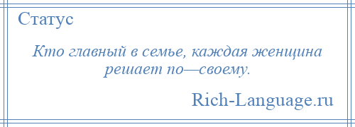
    Кто главный в семье, каждая женщина решает по—своему.