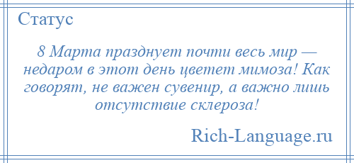 
    8 Марта празднует почти весь мир — недаром в этот день цветет мимоза! Как говорят, не важен сувенир, а важно лишь отсутствие склероза!