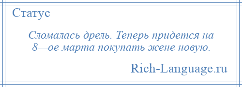 
    Сломалась дрель. Теперь придется на 8—ое марта покупать жене новую.