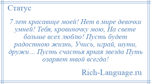 
    7 лет красавице моей! Нет в мире девочки умней! Тебя, кровиночку мою, На свете больше всех люблю! Пусть будет радостною жизнь, Учись, играй, шути, дружи… Пусть счастья яркая звезда Путь озаряет твой всегда!