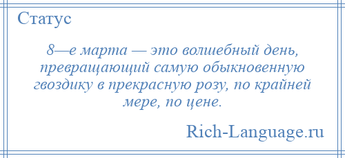 
    8—е марта — это волшебный день, превращающий самую обыкновенную гвоздику в прекрасную розу, по крайней мере, по цене.