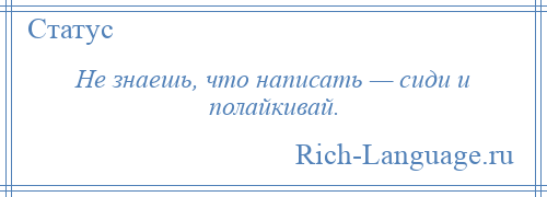 
    Не знаешь, что написать — сиди и полайкивай.