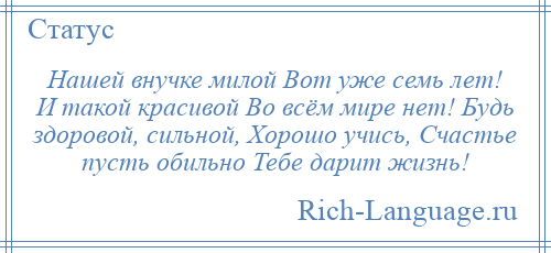 
    Нашей внучке милой Вот уже семь лет! И такой красивой Во всём мире нет! Будь здоровой, сильной, Хорошо учись, Счастье пусть обильно Тебе дарит жизнь!