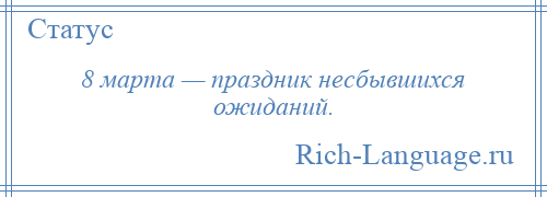 
    8 марта — праздник несбывшихся ожиданий.