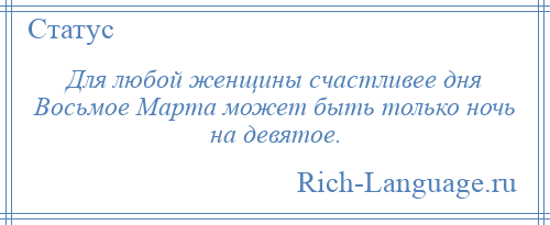 
    Для любой женщины счастливее дня Восьмое Марта может быть только ночь на девятое.