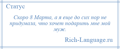 
    Скоро 8 Марта, а я еще до сих пор не придумала, что хочет подарить мне мой муж.