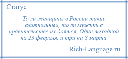 
    То ли женщины в России такие влиятельные, то ли мужики в правительстве их боятся. Один выходной на 23 февраля, и три на 8 марта.