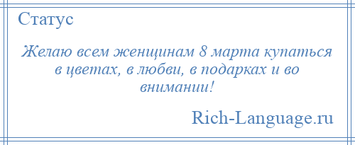 
    Желаю всем женщинам 8 марта купаться в цветах, в любви, в подарках и во внимании!