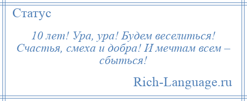 
    10 лет! Ура, ура! Будем веселиться! Счастья, смеха и добра! И мечтам всем – сбыться!
