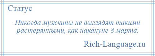 
    Никогда мужчины не выглядят такими растерянными, как накануне 8 марта.