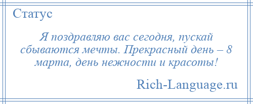 
    Я поздравляю вас сегодня, пускай сбываются мечты. Прекрасный день – 8 марта, день нежности и красоты!