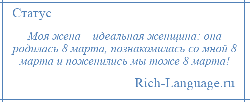 
    Моя жена – идеальная женщина: она родилась 8 марта, познакомилась со мной 8 марта и поженились мы тоже 8 марта!