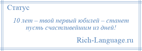 
    10 лет – твой первый юбилей – станет пусть счастливейшим из дней!