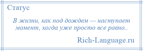 
    В жизни, как под дождем — наступает момент, когда уже просто все равно..