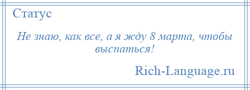 
    Не знаю, как все, а я жду 8 марта, чтобы выспаться!