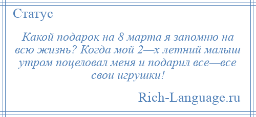 
    Какой подарок на 8 марта я запомню на всю жизнь? Когда мой 2—х летний малыш утром поцеловал меня и подарил все—все свои игрушки!