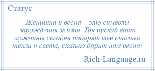
    Женщина и весна – это символы зарождения жизни. Так пускай ваши мужчины сегодня подарят вам столько тепла и света, сколько дарит нам весна!