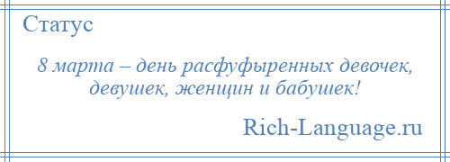 
    8 марта – день расфуфыренных девочек, девушек, женщин и бабушек!