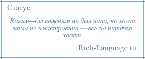 
    Каким—бы важным не был папа, но когда мама не в настроении — все по ниточке ходят.