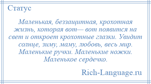 
    Маленькая, беззащитная, крохотная жизнь, которая вот— вот появится на свет и откроет крохотные глазки. Увидит солнце, зиму, маму, любовь, весь мир. Маленькие ручки. Маленькие ножки. Маленькое сердечко.