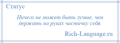 
    Ничего не может быть лучше, чем держать на руках частичку себя.