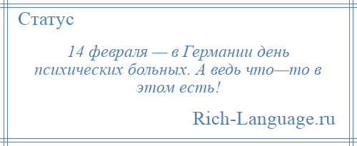 
    14 февраля — в Германии день психических больных. А ведь что—то в этом есть!