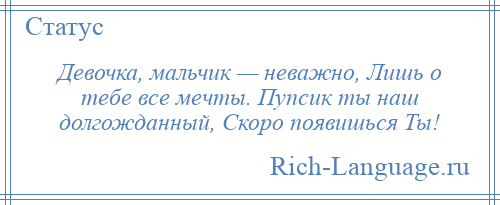 
    Девочка, мальчик — неважно, Лишь о тебе все мечты. Пупсик ты наш долгожданный, Скоро появишься Ты!