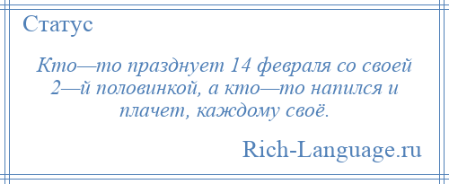 
    Кто—то празднует 14 февраля со своей 2—й половинкой, а кто—то напился и плачет, каждому своё.