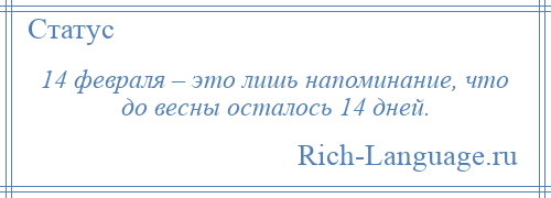 
    14 февраля – это лишь напоминание, что до весны осталось 14 дней.