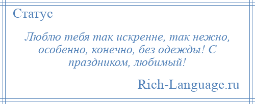 
    Люблю тебя так искренне, так нежно, особенно, конечно, без одежды! С праздником, любимый!