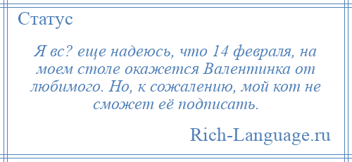 
    Я вс? еще надеюсь, что 14 февраля, на моем столе окажется Валентинка от любимого. Но, к сожалению, мой кот не сможет её подписать.