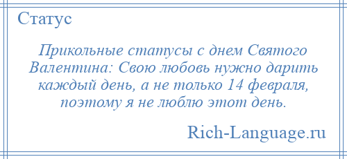 
    Прикольные статусы с днем Святого Валентина: Свою любовь нужно дарить каждый день, а не только 14 февраля, поэтому я не люблю этот день.