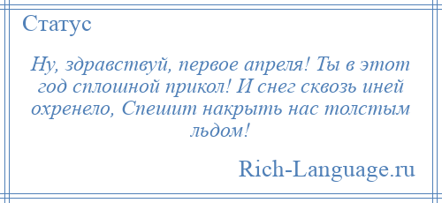 
    Ну, здравствуй, первое апреля! Ты в этот год сплошной прикол! И снег сквозь иней охренело, Спешит накрыть нас толстым льдом!